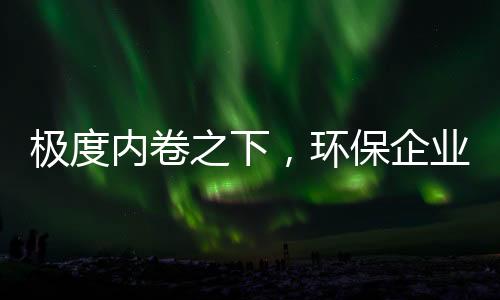 极度内卷之下,环保企业需要“慢功夫”